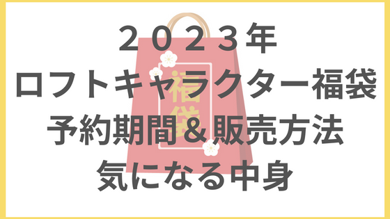 ロフト　キャラクター　福袋　2023 販売日　中身　まとめ